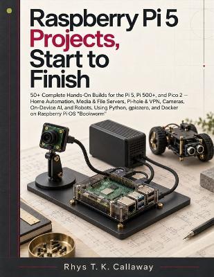 Raspberry Pi 5 Projects, Start to F: 50+ Complete Hands-On Builds for the Pi 5, Pi 500+, and Pico 2 - Home Automation, Media & File Servers, Pi-hole & VPN, Cameras, On-Device AI, and ... - Rhys T K Callaway - cover