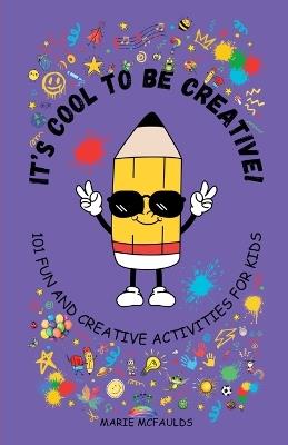 It's Cool to Be Creative!: 101 Fun and Creative Activities for Kids - Marie McFaulds - cover