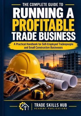 The Complete Guide to Running a Profitable Trade Business: A Practical Handbook for Self-Employed Tradespeople and Small Construction Businesses With 62 Downloadable Tools - Paul Lewis - cover