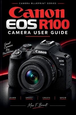 Canon EOS R100 Camera User Guide: Step by Step Instructions for Setup, Photography Settings, Autofocus, Lenses, Video Recording, Wireless Transfer, Maintenance and Troubleshooting - Max F Brandt - cover