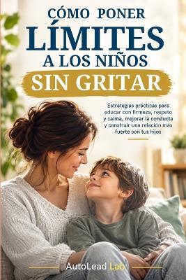 Cómo Poner Límites a los Niños sin Gritar: Estrategias prácticas para educar con firmeza, respeto y calma, mejorar la conducta y construir una relación más fuerte con tus hijos - Autolead Lab - cover