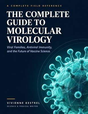 The Complete Guide to Molecular Virology: Viral Families, Antiviral Immunity, and the Future of Vaccine Science - Vivienne Kestrel - cover