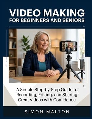 Video Making for Beginners and Seniors: A Simple Step-by-Step Guide to Recording, Editing, and Sharing Great Videos with Confidence - Simon Malton - cover