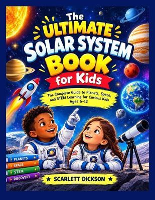 The Ultimate Solar System Book for Kids: The Complete Guide to Planets, Space, and STEM Learning for Curious Kids Ages 6-12 - Scarlett Dickson - cover