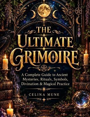 The Ultimate Grimoire: A Complete Guide to Ancient Mysteries, Rituals, Symbols, Divination & Magical Practice - Celina Mune - cover