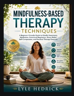 Mindfulness-Based Therapy Techniques: A Beginner-Friendly Guide to Mindful Awareness, Meditation, Emotional Regulation, Stress Relief, Self-Compassion, and Practical Therapy Exercises - Lyle Hedrick - cover