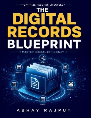 The Digital Records Blueprint: Remote Access Solutions Organizational Information Integration Compliance and Audit Framework Digital Preservation Techniques Automated Records Technology - Abhay Rajput - cover