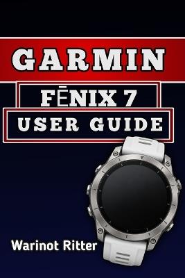 Garmin FĒnix 7 User Guide: Master Setup, Navigation, Fitness Tracking, Smart Features, and Customization - Warinot Ritter - cover