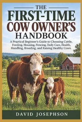 The First-Time Cow Owner's Handbook: A Practical Beginner's Guide to Choosing Cattle, Feeding, Housing, Fencing, Daily Care, Health, Handling, Breeding, and Raising Healthy Cows - David Josephson - cover