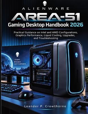 Alienware Area-51 Gaming Desktop Handbook 2026: Practical Guidance on Intel and AMD Configurations, Graphics Performance, Liquid Cooling, Upgrades, and Troubleshooting - Leander P Crowthorne - cover