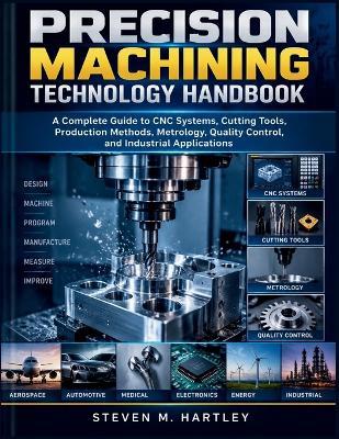 Precision Machining Technology Handbook: A Complete Guide to CNC Systems, Cutting Tools, Production Methods, Metrology, Quality Control, and Industrial Applications - Steven M Hartley - cover