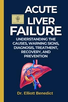 Acute Liver Failure: Understanding the Causes, Warning Signs, Diagnosis, Treatment, Recovery, and Prevention of a Life-Threatening Liver Emergency - Elliott Benedict - cover