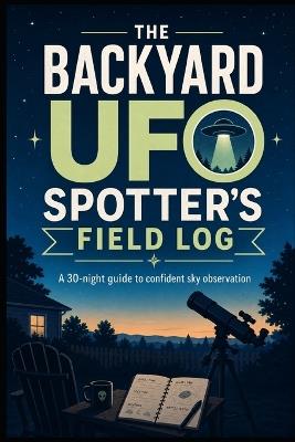 The Backyard UFO Spotter's Field Log: A 30 Night Guide To Confident Sky Observation - Jack J Parker - cover