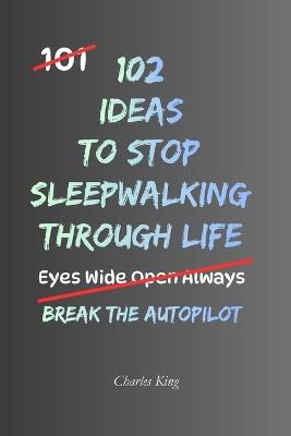 102 Ideas To Stop Sleepwalking Through Life: Practical Ways To Break Out Of Routine, Live More Deliberately And Make More Of Everyday Life - Charles King - cover