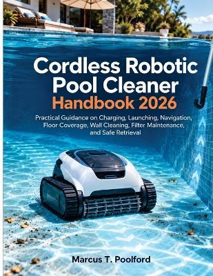 Cordless Robotic Pool Cleaner Handbook 2026: Practical Guidance on Charging, Launching, Navigation, Floor Coverage, Wall Cleaning, Filter Maintenance, and Safe Retrieval - Marcus T Poolford - cover
