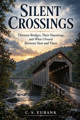 Silent Crossings: Thirteen Bridges, Their Hauntings, and What I Found Between Here and There - C S Eubank - cover