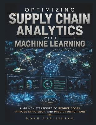 Optimizing Supply Chain Analytics with Machine Learning: A Practical Guide to Demand Forecasting, Inventory Optimization, Supplier Intelligence, Logistics Efficiency, Risk Management, and Smarter Supply Chain Decisions - Noah Publishing - cover