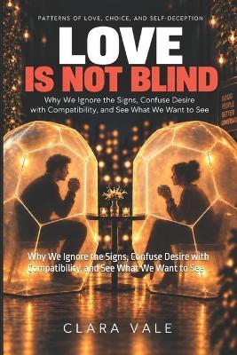 Love Is Not Blind: Why We Ignore the Signs, Confuse Desire with Compatibility, and See What We Want to See - Clara Vale - cover