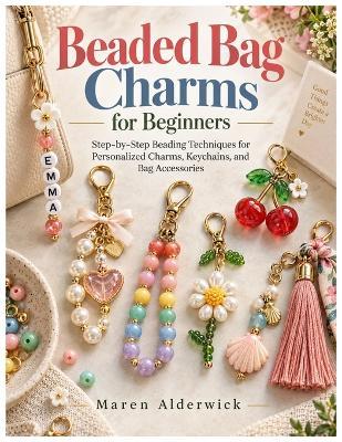 Beaded Bag Charms for Beginners: Step-by-Step Beading Techniques for Personalized Charms, Keychains, and Bag Accessories - Maren Alderwick - cover