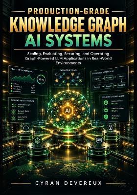 Production-Grade Knowledge Graph AI Systems: Scaling, Evaluating, Securing, and Operating Graph-Powered LLM Applications in Real-World Environments - Cyran Devereux - cover