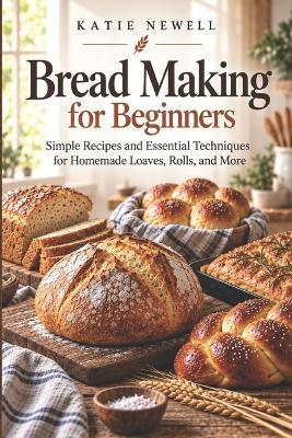 Bread Making for Beginners: Simple Recipes and Essential Techniques for Homemade Loaves, Rolls, and More - Katie Newell - cover
