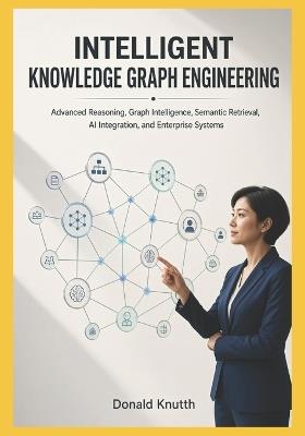Intelligent Knowledge Graph Engineering: Advanced Reasoning, Graph Intelligence, Semantic Retrieval, AI Integration, and Enterprise Systems - Donald Knutth - cover