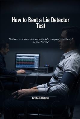 How to Beat a Lie Detector Test: Methods and strategies to manipulate polygraph results and appear truthful - Graham Halston - cover