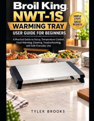 Broil King NWT-1S Warming Tray User Guide for Beginners: A Practical Guide to Setup, Temperature Control, Food Warming, Cleaning, Troubleshooting, and Safe Everyday Use - Tyler Brooks - cover