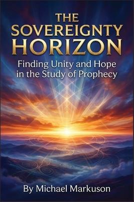 The Sovereignty Horizon: Finding Unity and Hope in the Study of Prophecy - Michael Markuson - cover