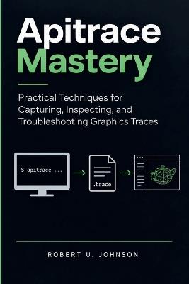 Apitrace Mastery: Practical Techniques for Capturing, Inspecting, and Troubleshooting Graphics Traces - Robert U Johnson - cover