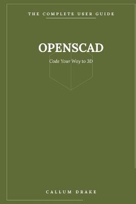 OpenSCAD - The Complete User Guide: Code Your Way to 3D - From Your First Cube to Parametric, Print-Ready Designs - Callum Drake - cover