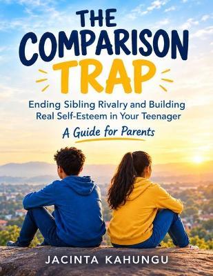 The Comparison Trap: Ending Sibling Rivalry and Building Real Self-Esteem in Your Teenager - Jacinta Kahungu - cover