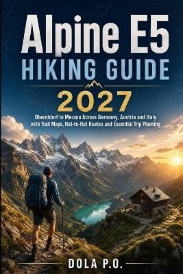 Alpine E5 Hiking Guide 2027: Oberstdorf to Merano Across Germany, Austria and Italy with Trail Maps, Hut-to-Hut Routes and Essential Trip Planning - Dola P O - cover