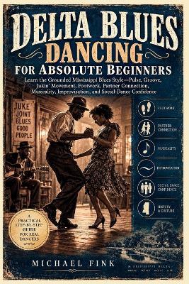 Delta Blues Dancing for Absolute Beginners: Learn the Grounded Mississippi Blues Style-Pulse, Groove, Jukin' Movement, Footwork, Partner Connection, Musicality, Improvisation, and Social-Dance Confidence - Michael Fink - cover