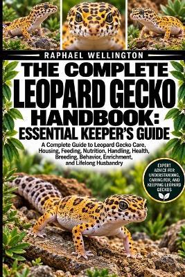 The Complete Leopard Gecko Handbook: ESSENTIAL KEEPER'S GUIDE: A Complete Guide to Leopard Gecko Care, Housing, Feeding, Nutrition, Handling, Health, Breeding, Behavior, Enrichment, and Lifelong Husbandry - Raphael Wellington - cover