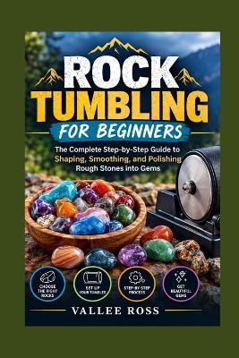 Rock Tumbling for Beginners: The Complete Step-by-Step Guide to Shaping, Smoothing, and Polishing Rough Stones into Gems - Vallee Ross - cover