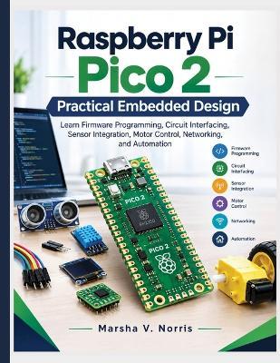 Raspberry Pi Pico 2 Practical Embedded Design: Learn Firmware Programming, Circuit Interfacing, Sensor Integration, Motor Control, Networking, and Automation - Marsha V Norris - cover