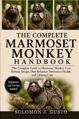 The Complete Marmoset Monkey Handbook: The Complete Guide to Marmoset Monkey Care, Habitat Design, Diet, Behavior, Preventive Health, and Lifelong Care - Solomon J Gusto - cover