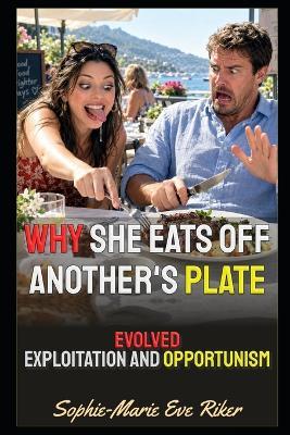 Why She Eats Off Another's Plate: Evolved Exploitation And Opportunism - Sophie-Marie Eve Riker - cover