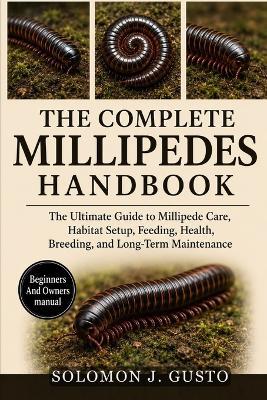 The Complete Millipedes Handbook: The Ultimate Guide to Millipede Care, Habitat Setup, Feeding, Health, Breeding, and Long-Term Maintenance - Solomon J Gusto - cover