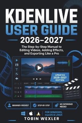 Kdenlive User Guide 2026-2027: The Step-by-Step Manual to Editing Videos, Adding Effects, and Exporting Like a Pro - Tobin Wexler - cover