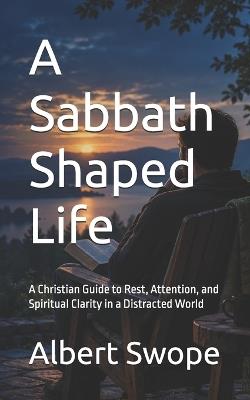 A Sabbath Shaped Life: A Christian Guide to Rest, Attention, and Spiritual Clarity in a Distracted World - Albert Swope - cover