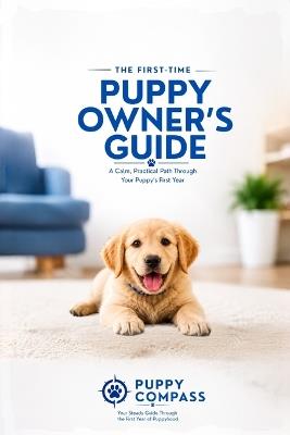 The First-Time Puppy Owner's Guide: A Practical Guide to Potty Training, Positive Reinforcement, Socialization, Behavior, and Raising a Happy Dog Through the First Year - Puppy Compass - cover