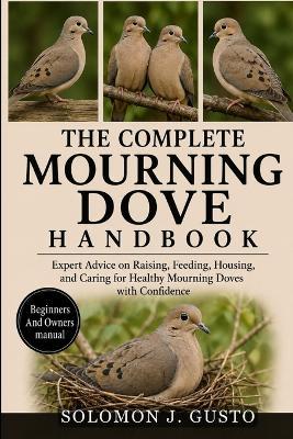The Complete Mourning Dove Handbook: Expert Advice on Raising, Feeding, Housing, and Caring for Healthy Mourning Doves with Confidence - Solomon J Gusto - cover