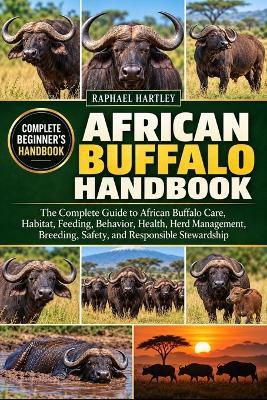 African Buffalo Handbook: The Complete Guide to African Buffalo Care, Habitat, Feeding, Behavior, Health, Herd Management, Breeding, Safety, and Responsible Stewardship - Raphael Hartley - cover