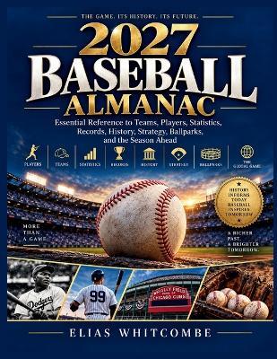 2027 Baseball Almanac: Essential Reference to Teams, Players, Statistics, Records, History, Strategy, Ballparks, and the Season Ahead - Elias Whitcombe - cover