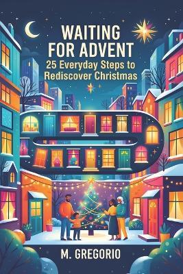 Waiting for Advent: 25 Everyday Steps to Rediscover Christmas: A journey of the soul through fragility and forgiveness, to welcome the inner light and rediscover peace. Activities for December. - Gregorio M - cover