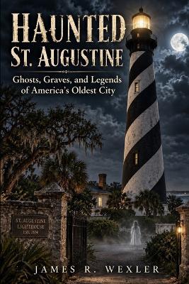 Haunted St. Augustine: Ghosts, Graves, and Legends of America's Oldest City - James R Wexler - cover