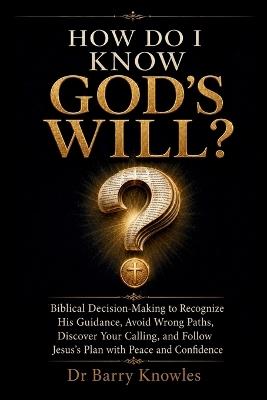 How Do I Know God's Will?: Biblical Decision-Making to Recognize His Guidance, Avoid Wrong Paths, Discover Your Calling, and Follow Jesus's Plan with Peace and Confidence - Barry Knowles - cover