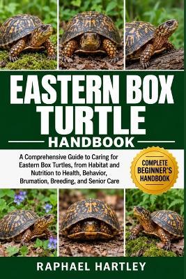 Eastern Box Turtle Handbook: A Comprehensive Guide to Caring for Eastern Box Turtles, from Habitat and Nutrition to Health, Behavior, Brumation, Breeding, and Senior Care - Raphael Hartley - cover